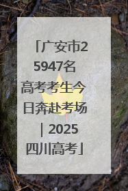 广安市25947名高考考生今日奔赴考场｜2025四川高考